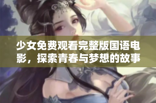 少女免费观看完整版国语电影，探索青春与梦想的故事