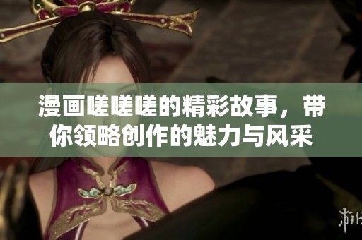 漫画嗟嗟嗟的精彩故事，带你领略创作的魅力与风采