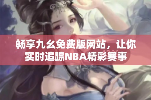 畅享九幺免费版网站，让你实时追踪NBA精彩赛事