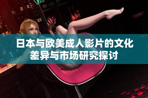 日本与欧美成人影片的文化差异与市场研究探讨