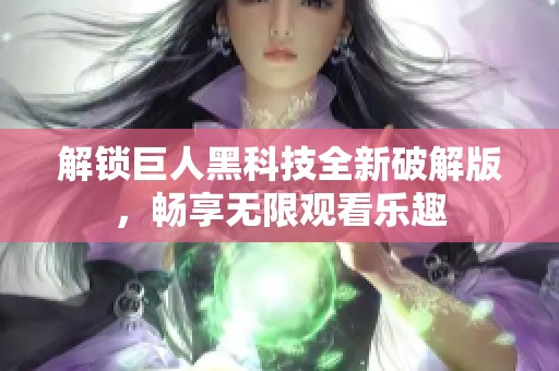 解锁巨人黑科技全新破解版，畅享无限观看乐趣