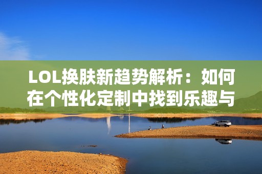 LOL换肤新趋势解析：如何在个性化定制中找到乐趣与创意