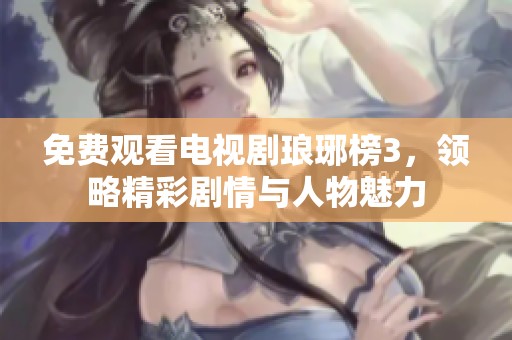 免费观看电视剧琅琊榜3，领略精彩剧情与人物魅力
