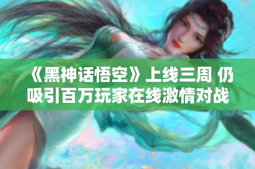 《黑神话悟空》上线三周 仍吸引百万玩家在线激情对战