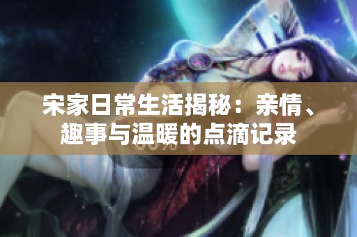 宋家日常生活揭秘：亲情、趣事与温暖的点滴记录