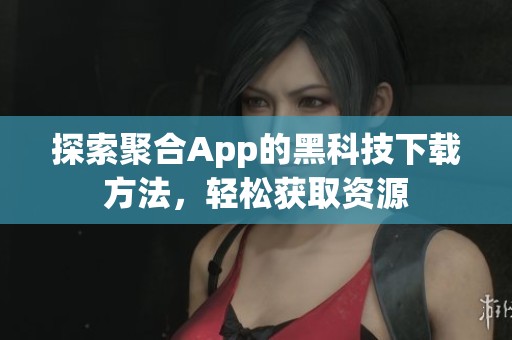 探索聚合App的黑科技下载方法，轻松获取资源