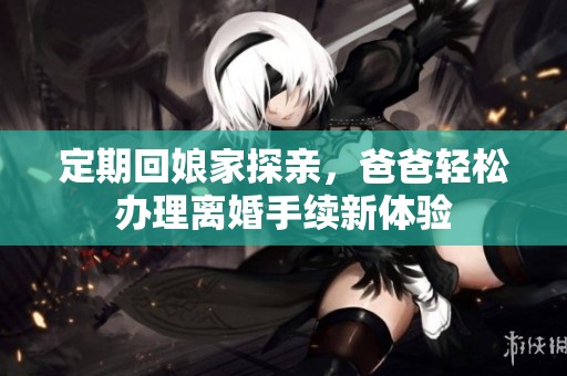 定期回娘家探亲，爸爸轻松办理离婚手续新体验