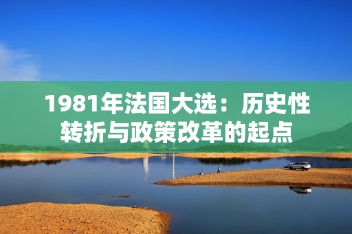 1981年法国大选：历史性转折与政策改革的起点