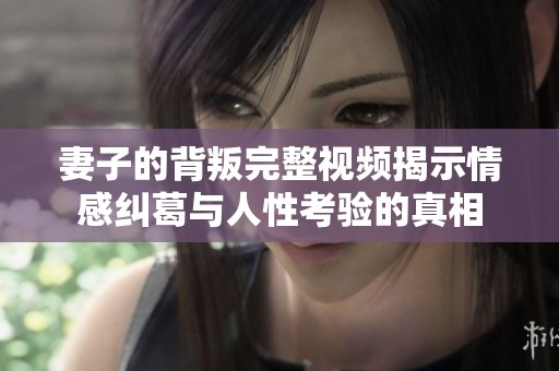 妻子的背叛完整视频揭示情感纠葛与人性考验的真相