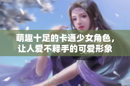 萌趣十足的卡通少女角色，让人爱不释手的可爱形象