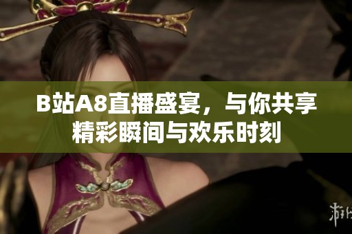 B站A8直播盛宴，与你共享精彩瞬间与欢乐时刻