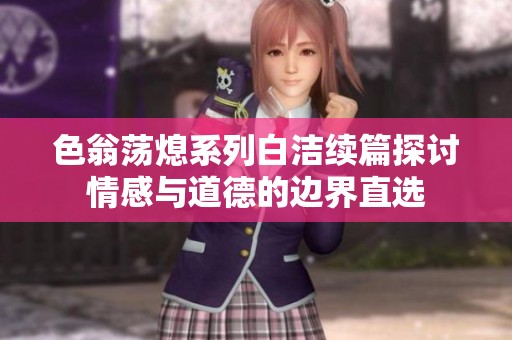 色翁荡熄系列白洁续篇探讨情感与道德的边界直选