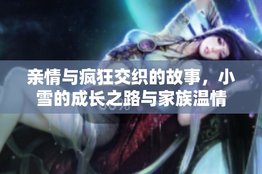 亲情与疯狂交织的故事，小雪的成长之路与家族温情