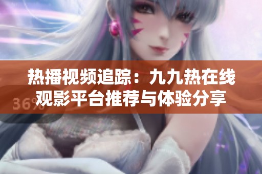 热播视频追踪：九九热在线观影平台推荐与体验分享