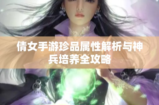 倩女手游珍品属性解析与神兵培养全攻略