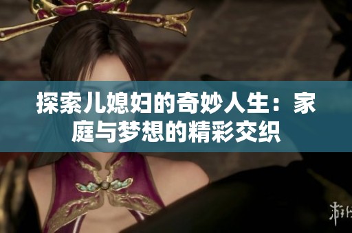 探索儿媳妇的奇妙人生：家庭与梦想的精彩交织