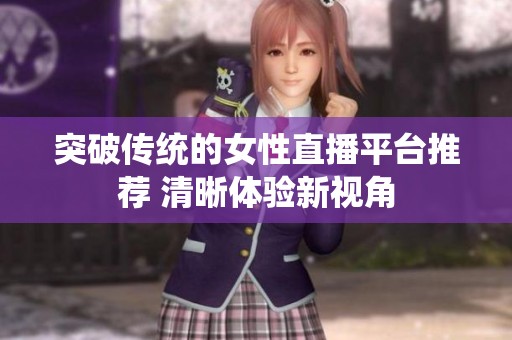 突破传统的女性直播平台推荐 清晰体验新视角