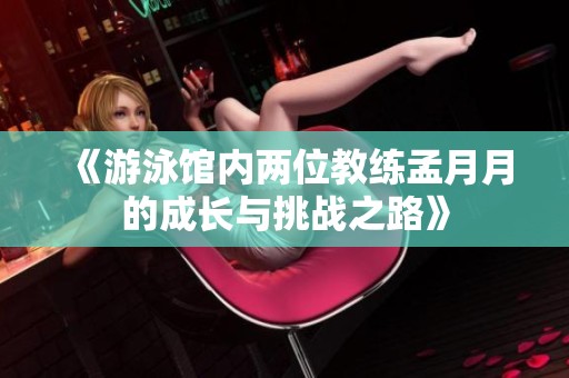 《游泳馆内两位教练孟月月的成长与挑战之路》