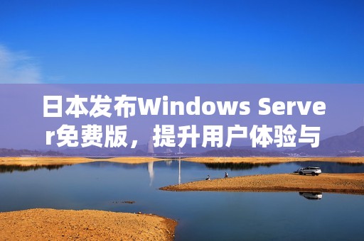 日本发布Windows Server免费版，提升用户体验与可信度