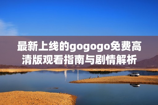 最新上线的gogogo免费高清版观看指南与剧情解析