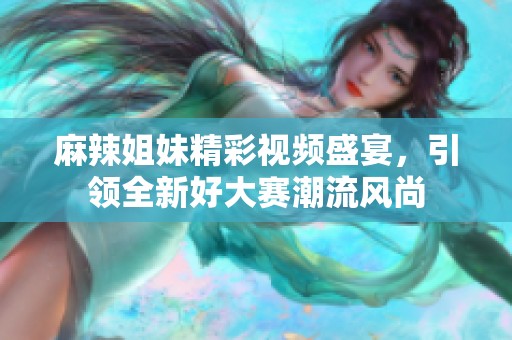 麻辣姐妹精彩视频盛宴，引领全新好大赛潮流风尚