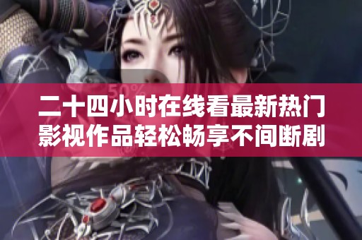 二十四小时在线看最新热门影视作品轻松畅享不间断剧集