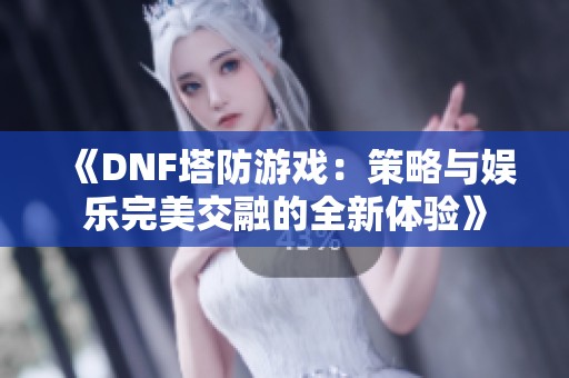 《DNF塔防游戏：策略与娱乐完美交融的全新体验》