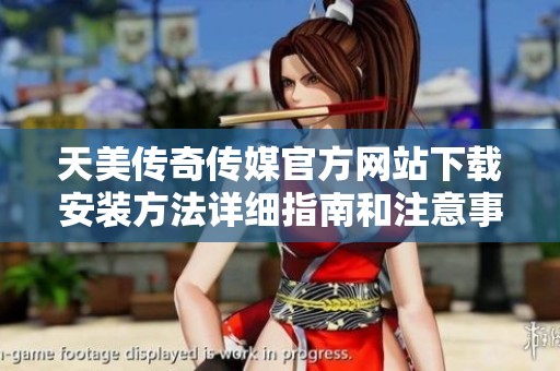 天美传奇传媒官方网站下载安装方法详细指南和注意事项