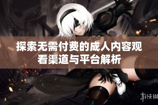 探索无需付费的成人内容观看渠道与平台解析
