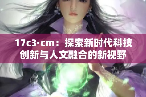 17c3·cm：探索新时代科技创新与人文融合的新视野