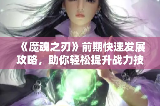 《魔魂之刃》前期快速发展攻略，助你轻松提升战力技巧大全