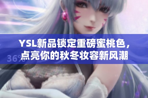 YSL新品锁定重磅蜜桃色，点亮你的秋冬妆容新风潮