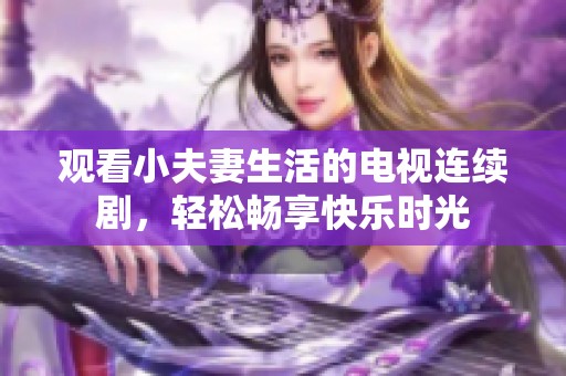 观看小夫妻生活的电视连续剧，轻松畅享快乐时光