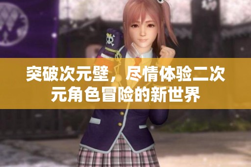 突破次元壁，尽情体验二次元角色冒险的新世界