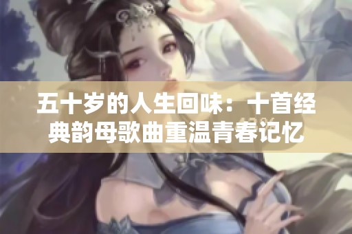 五十岁的人生回味：十首经典韵母歌曲重温青春记忆