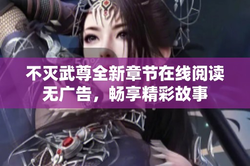 不灭武尊全新章节在线阅读无广告，畅享精彩故事