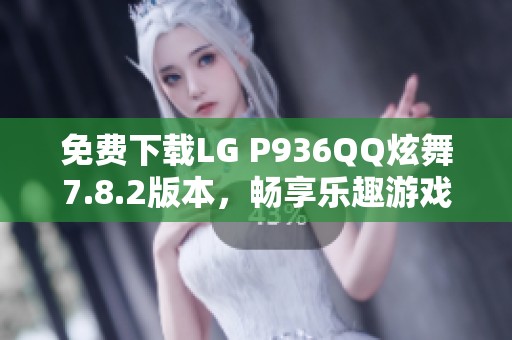 免费下载LG P936QQ炫舞7.8.2版本，畅享乐趣游戏体验