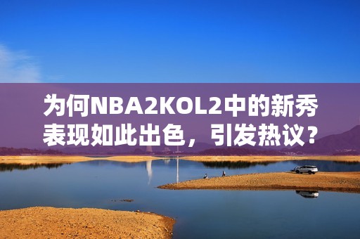 为何NBA2KOL2中的新秀表现如此出色，引发热议？