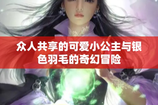 众人共享的可爱小公主与银色羽毛的奇幻冒险