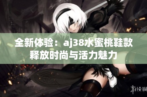 全新体验：aj38水蜜桃鞋款释放时尚与活力魅力