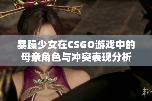 暴躁少女在CSGO游戏中的母亲角色与冲突表现分析