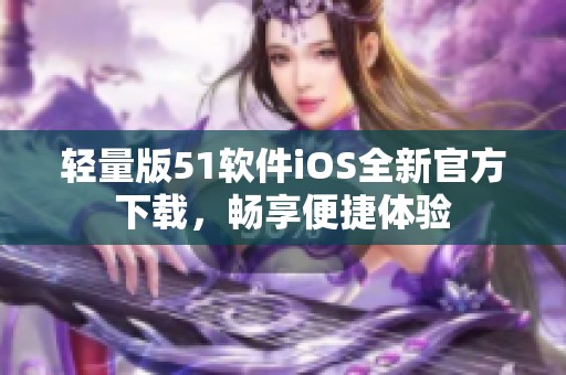 轻量版51软件iOS全新官方下载，畅享便捷体验