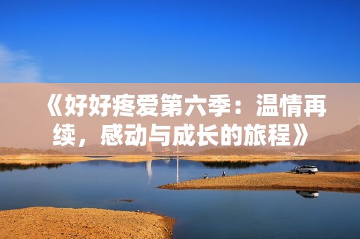 《好好疼爱第六季：温情再续，感动与成长的旅程》