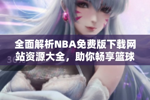 全面解析NBA免费版下载网站资源大全，助你畅享篮球盛宴