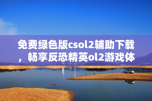 免费绿色版csol2辅助下载，畅享反恐精英ol2游戏体验