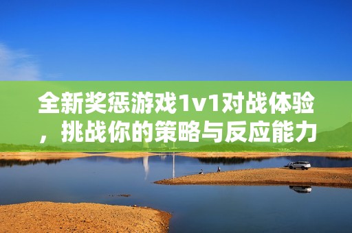 全新奖惩游戏1v1对战体验，挑战你的策略与反应能力