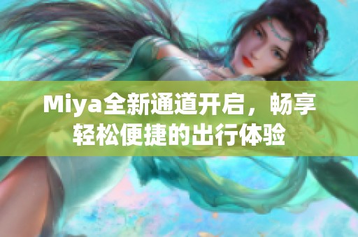 Miya全新通道开启，畅享轻松便捷的出行体验