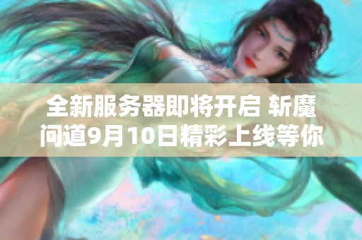 全新服务器即将开启 斩魔问道9月10日精彩上线等你来战