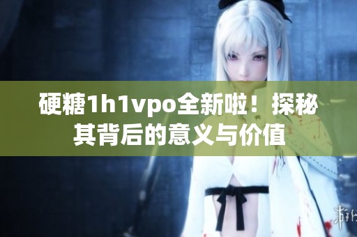 硬糖1h1vpo全新啦！探秘其背后的意义与价值