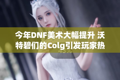 今年DNF美术大幅提升 沃特碧们的Colg引发玩家热议